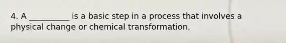 4. A __________ is a basic step in a process that involves a physical change or chemical transformation.