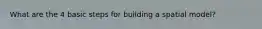 What are the 4 basic steps for building a spatial model?