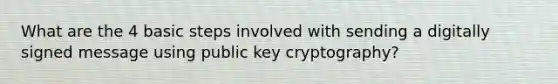 What are the 4 basic steps involved with sending a digitally signed message using public key cryptography?