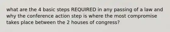 what are the 4 basic steps REQUIRED in any passing of a law and why the conference action step is where the most compromise takes place between the 2 houses of congress?