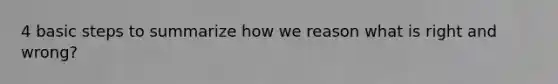 4 basic steps to summarize how we reason what is right and wrong?