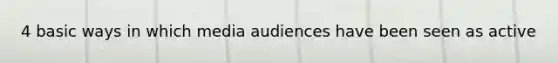 4 basic ways in which media audiences have been seen as active