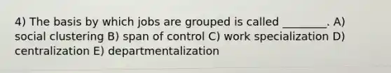 4) The basis by which jobs are grouped is called ________. A) social clustering B) span of control C) work specialization D) centralization E) departmentalization