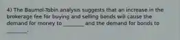 4) The Baumol-Tobin analysis suggests that an increase in the brokerage fee for buying and selling bonds will cause the demand for money to ________ and the demand for bonds to ________.