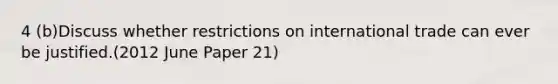 4 (b)Discuss whether restrictions on international trade can ever be justified.(2012 June Paper 21)