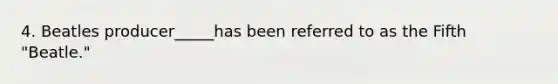 4. Beatles producer_____has been referred to as the Fifth "Beatle."