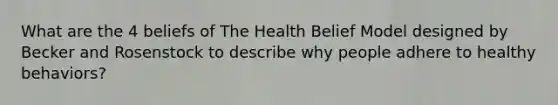 What are the 4 beliefs of The Health Belief Model designed by Becker and Rosenstock to describe why people adhere to healthy behaviors?