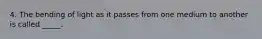 4. The bending of light as it passes from one medium to another is called _____.