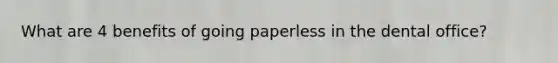 What are 4 benefits of going paperless in the dental office?