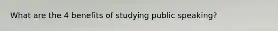 What are the 4 benefits of studying public speaking?