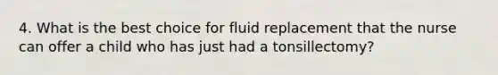 4. What is the best choice for fluid replacement that the nurse can offer a child who has just had a tonsillectomy?