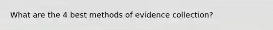 What are the 4 best methods of evidence collection?