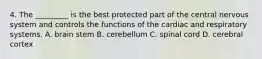 4. The _________ is the best protected part of the central nervous system and controls the functions of the cardiac and respiratory systems. A. brain stem B. cerebellum C. spinal cord D. cerebral cortex