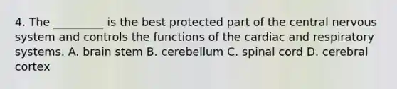 4. The _________ is the best protected part of the central <a href='https://www.questionai.com/knowledge/kThdVqrsqy-nervous-system' class='anchor-knowledge'>nervous system</a> and controls the functions of the cardiac and respiratory systems. A. brain stem B. cerebellum C. spinal cord D. cerebral cortex