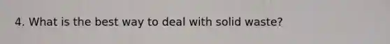 4. What is the best way to deal with solid waste?