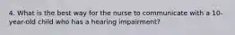 4. What is the best way for the nurse to communicate with a 10-year-old child who has a hearing impairment?