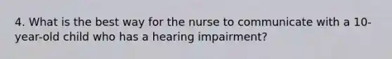 4. What is the best way for the nurse to communicate with a 10-year-old child who has a hearing impairment?