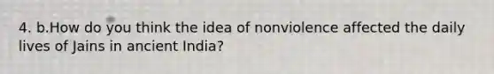 4. b.How do you think the idea of nonviolence affected the daily lives of Jains in ancient India?