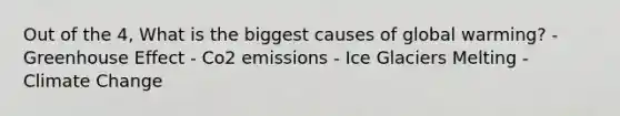 Out of the 4, What is the biggest causes of global warming? - Greenhouse Effect - Co2 emissions - Ice Glaciers Melting - Climate Change