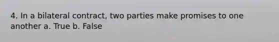 4. In a bilateral contract, two parties make promises to one another a. True b. False