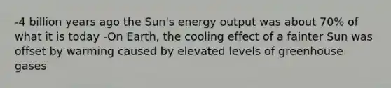 -4 billion years ago the Sun's energy output was about 70% of what it is today -On Earth, the cooling effect of a fainter Sun was offset by warming caused by elevated levels of greenhouse gases