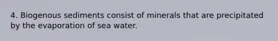 4. Biogenous sediments consist of minerals that are precipitated by the evaporation of sea water.