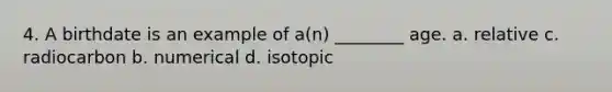 4. A birthdate is an example of a(n) ________ age. a. relative c. radiocarbon b. numerical d. isotopic