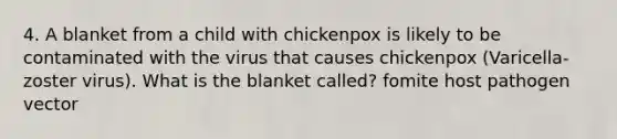 4. A blanket from a child with chickenpox is likely to be contaminated with the virus that causes chickenpox (Varicella-zoster virus). What is the blanket called? fomite host pathogen vector