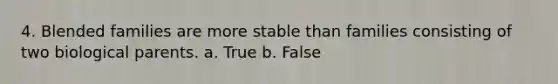 4. Blended families are more stable than families consisting of two biological parents. a. True b. False