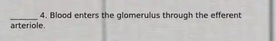 _______ 4. Blood enters the glomerulus through the efferent arteriole.