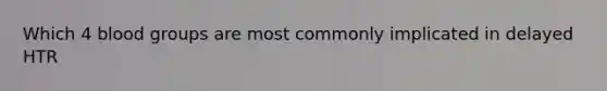 Which 4 <a href='https://www.questionai.com/knowledge/kYZPOX2Y3u-blood-groups' class='anchor-knowledge'>blood groups</a> are most commonly implicated in delayed HTR
