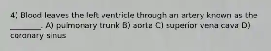 4) Blood leaves the left ventricle through an artery known as the ________. A) pulmonary trunk B) aorta C) superior vena cava D) coronary sinus