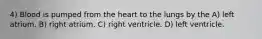 4) Blood is pumped from the heart to the lungs by the A) left atrium. B) right atrium. C) right ventricle. D) left ventricle.