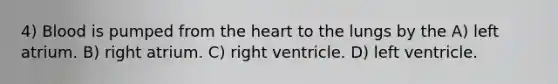 4) Blood is pumped from <a href='https://www.questionai.com/knowledge/kya8ocqc6o-the-heart' class='anchor-knowledge'>the heart</a> to the lungs by the A) left atrium. B) right atrium. C) right ventricle. D) left ventricle.