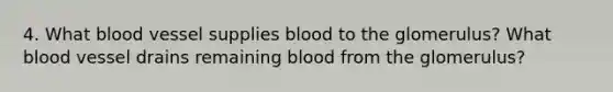 4. What blood vessel supplies blood to the glomerulus? What blood vessel drains remaining blood from the glomerulus?