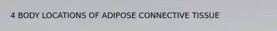 4 BODY LOCATIONS OF ADIPOSE <a href='https://www.questionai.com/knowledge/kYDr0DHyc8-connective-tissue' class='anchor-knowledge'>connective tissue</a>