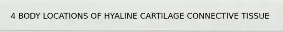 4 BODY LOCATIONS OF HYALINE CARTILAGE <a href='https://www.questionai.com/knowledge/kYDr0DHyc8-connective-tissue' class='anchor-knowledge'>connective tissue</a>