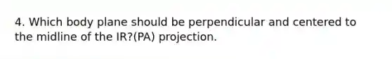 4. Which body plane should be perpendicular and centered to the midline of the IR?(PA) projection.