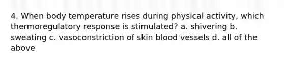 4. When body temperature rises during physical activity, which thermoregulatory response is stimulated? a. shivering b. sweating c. vasoconstriction of skin <a href='https://www.questionai.com/knowledge/kZJ3mNKN7P-blood-vessels' class='anchor-knowledge'>blood vessels</a> d. all of the above