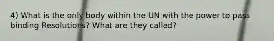 4) What is the only body within the UN with the power to pass binding Resolutions? What are they called?