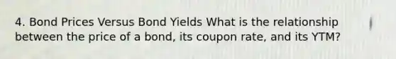 4. Bond Prices Versus Bond Yields What is the relationship between the price of a bond, its coupon rate, and its YTM?