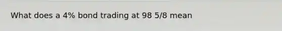 What does a 4% bond trading at 98 5/8 mean