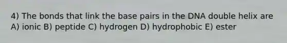 4) The bonds that link the base pairs in the DNA double helix are A) ionic B) peptide C) hydrogen D) hydrophobic E) ester