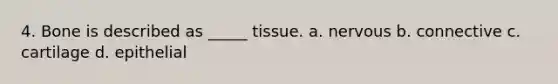 4. Bone is described as _____ tissue. a. nervous b. connective c. cartilage d. epithelial