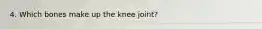 4. Which bones make up the knee joint?