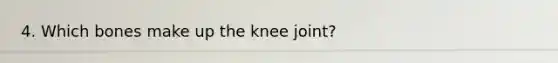 4. Which bones make up the knee joint?