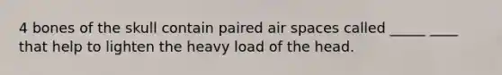 4 bones of the skull contain paired air spaces called _____ ____ that help to lighten the heavy load of the head.