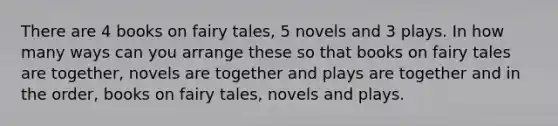 There are 4 books on fairy tales, 5 novels and 3 plays. In how many ways can you arrange these so that books on fairy tales are together, novels are together and plays are together and in the order, books on fairy tales, novels and plays.