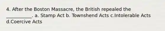 4. After the Boston Massacre, the British repealed the ___________. a. Stamp Act b. Townshend Acts c.Intolerable Acts d.Coercive Acts