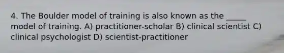 4. The Boulder model of training is also known as the _____ model of training. A) practitioner-scholar B) clinical scientist C) clinical psychologist D) scientist-practitioner